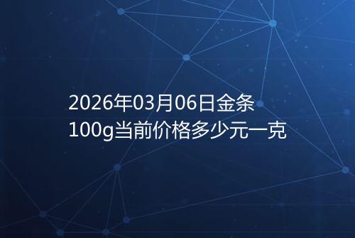 2026年03月06日金条100g当前价格多少元一克