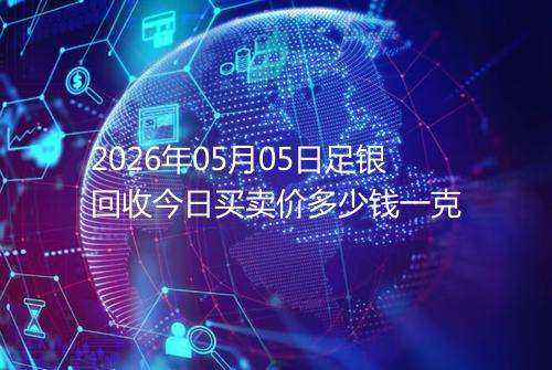 2026年05月05日足银回收今日买卖价多少钱一克