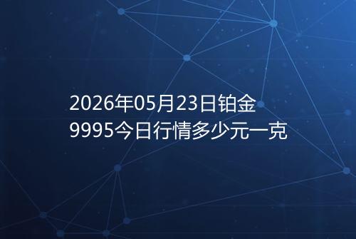 2026年05月23日铂金9995今日行情多少元一克