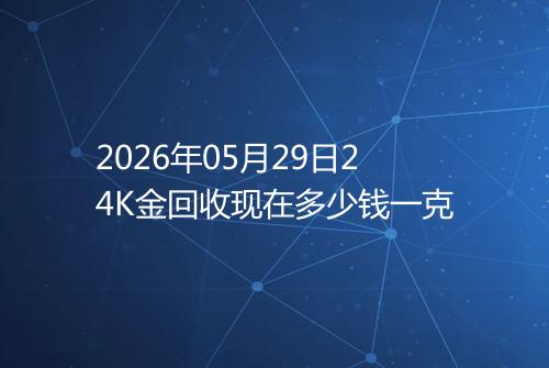 2026年05月29日24K金回收现在多少钱一克