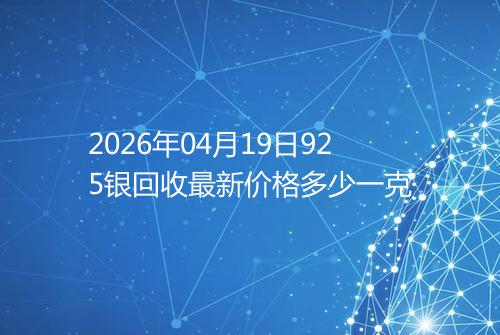 2026年04月19日925银回收最新价格多少一克