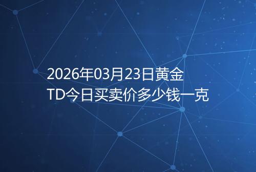 2026年03月23日黄金TD今日买卖价多少钱一克
