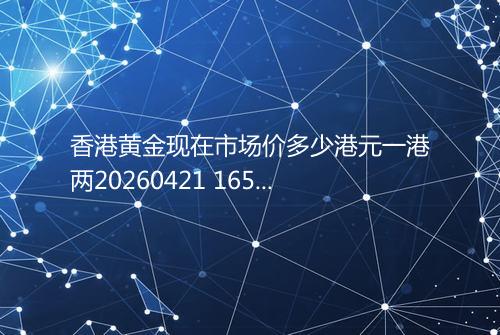 香港黄金现在市场价多少港元一港两20260421 1651
