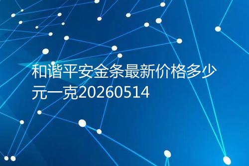 和谐平安金条最新价格多少元一克20260514
