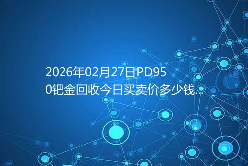 2026年02月27日PD950钯金回收今日买卖价多少钱一克