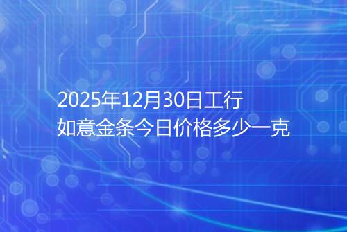 2025年12月30日工行如意金条今日价格多少一克