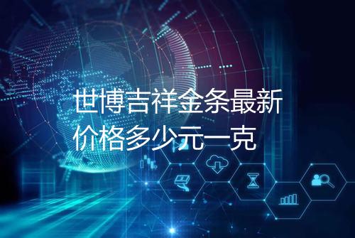 世博吉祥金条最新价格多少元一克