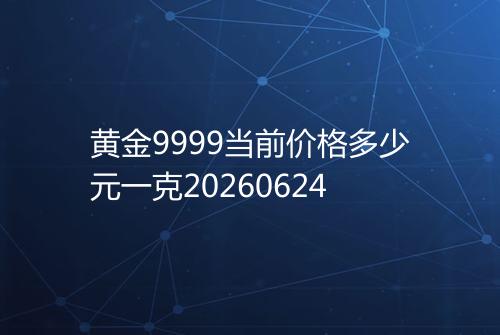 黄金9999当前价格多少元一克20260624