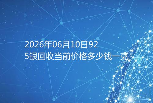 2026年06月10日925银回收当前价格多少钱一克
