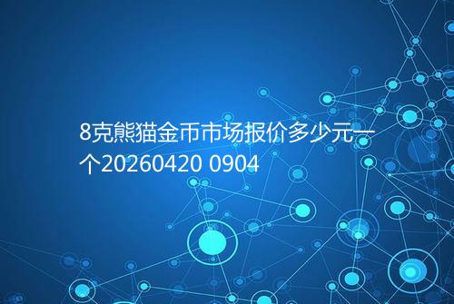 8克熊猫金币市场报价多少元一个20260420 0904