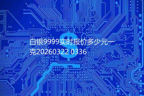 白银9999实时报价多少元一克20260322 0336