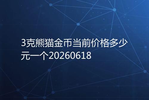 3克熊猫金币当前价格多少元一个20260618
