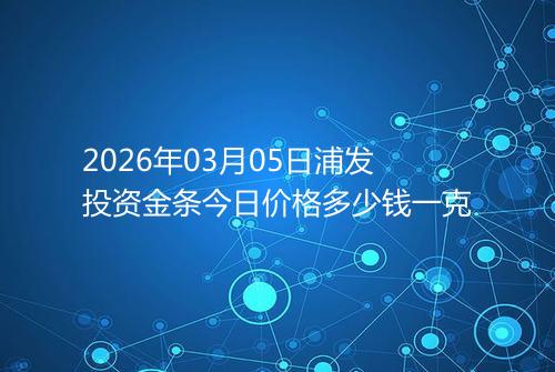 2026年03月05日浦发投资金条今日价格多少钱一克