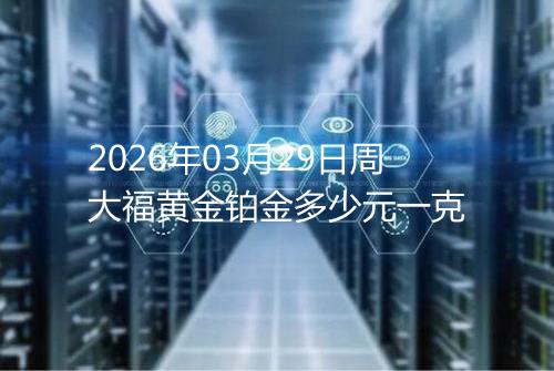 2026年03月29日周大福黄金铂金多少元一克