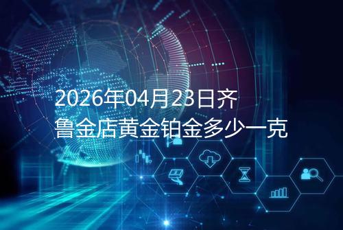 2026年04月23日齐鲁金店黄金铂金多少一克