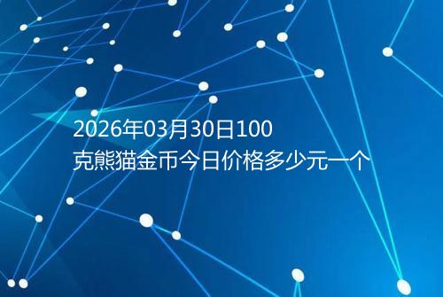 2026年03月30日100克熊猫金币今日价格多少元一个