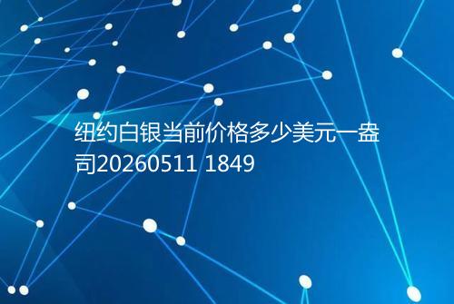 纽约白银当前价格多少美元一盎司20260511 1849