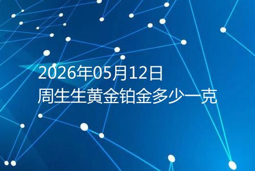 2026年05月12日周生生黄金铂金多少一克
