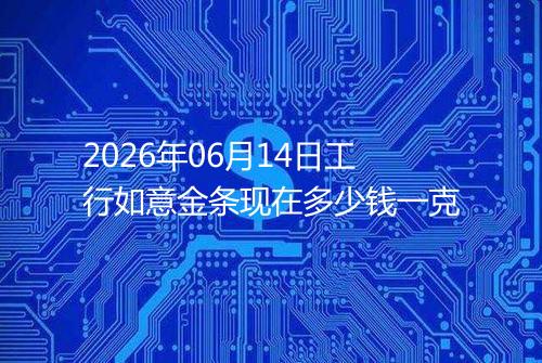 2026年06月14日工行如意金条现在多少钱一克