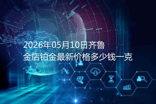 2026年05月10日齐鲁金店铂金最新价格多少钱一克