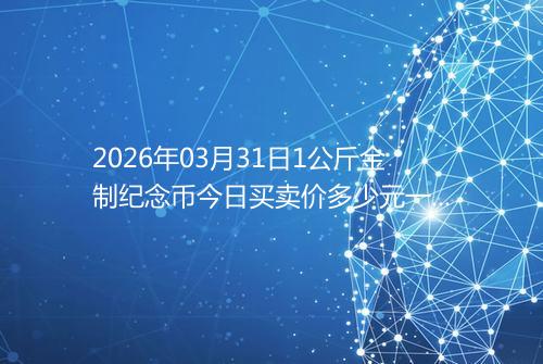 2026年03月31日1公斤金制纪念币今日买卖价多少元一个