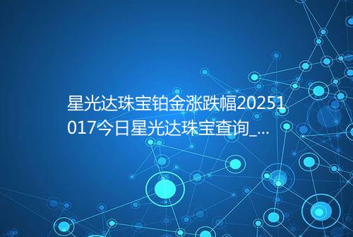 星光达珠宝铂金涨跌幅20251017今日星光达珠宝查询_价格一览表2025年10月17日 1144