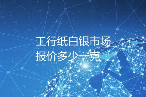 工行纸白银市场报价多少一克