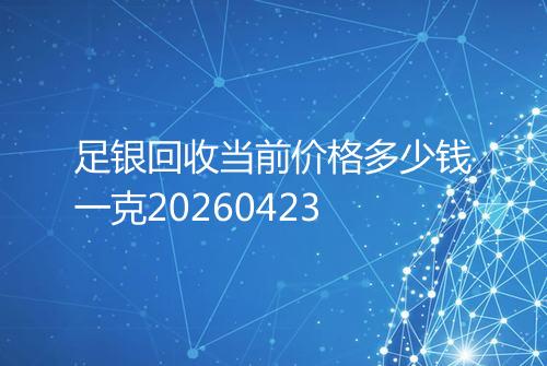 足银回收当前价格多少钱一克20260423