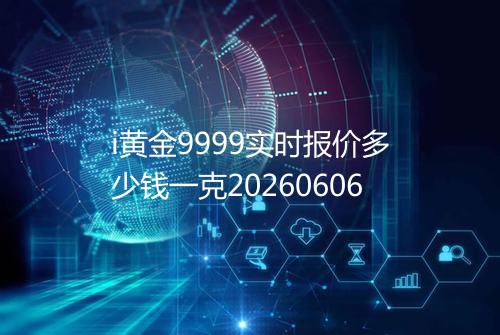 i黄金9999实时报价多少钱一克20260606