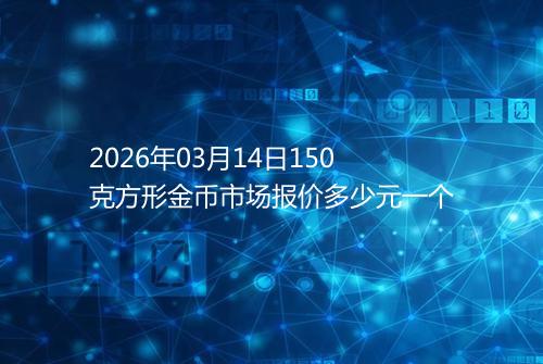 2026年03月14日150克方形金币市场报价多少元一个