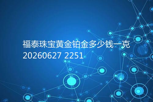 福泰珠宝黄金铂金多少钱一克20260627 2251