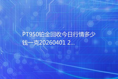 PT950铂金回收今日行情多少钱一克20260401 2016