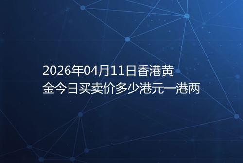 2026年04月11日香港黄金今日买卖价多少港元一港两