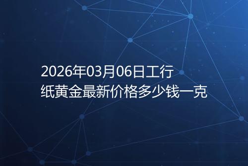 2026年03月06日工行纸黄金最新价格多少钱一克
