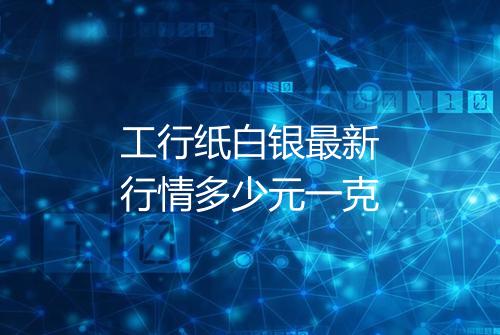 工行纸白银最新行情多少元一克