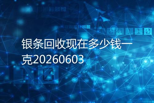银条回收现在多少钱一克20260603