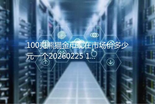 100克熊猫金币现在市场价多少元一个20260225 1006