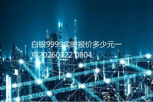 白银9999实时报价多少元一克20260322 0804