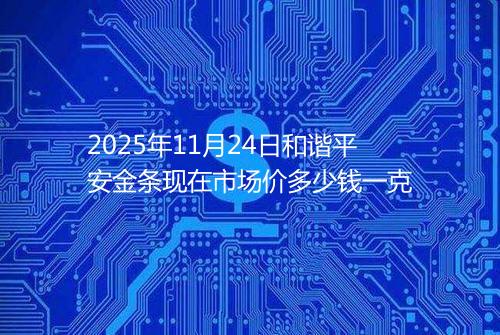 2025年11月24日和谐平安金条现在市场价多少钱一克