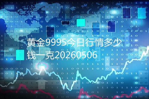 黄金9995今日行情多少钱一克20260506