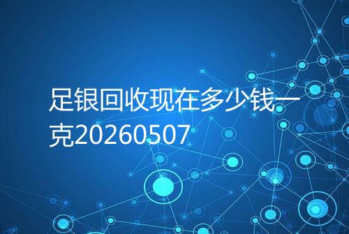 足银回收现在多少钱一克20260507