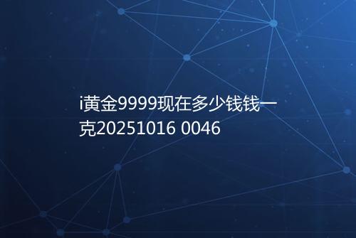 i黄金9999现在多少钱钱一克20251016 0046