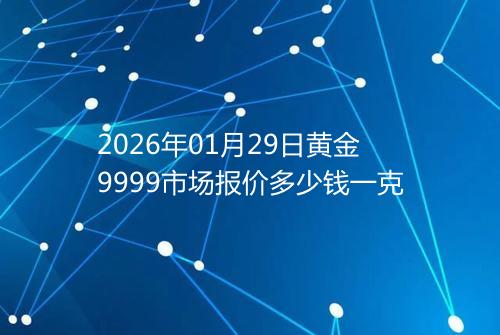2026年01月29日黄金9999市场报价多少钱一克