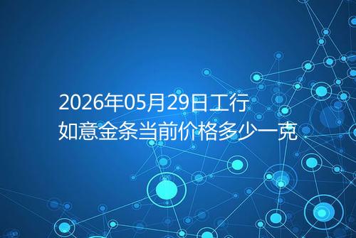 2026年05月29日工行如意金条当前价格多少一克