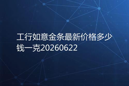 工行如意金条最新价格多少钱一克20260622