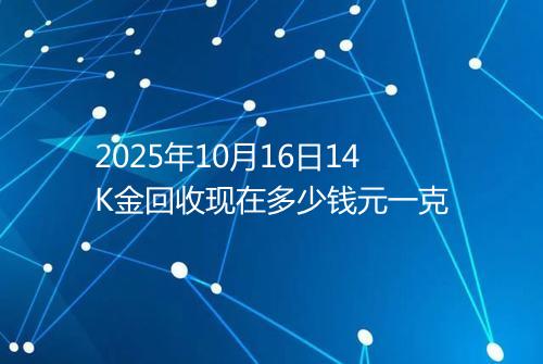 2025年10月16日14K金回收现在多少钱元一克