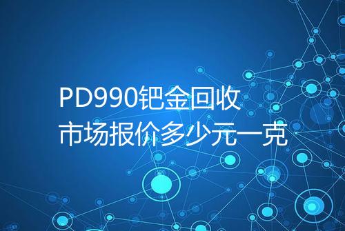 PD990钯金回收市场报价多少元一克