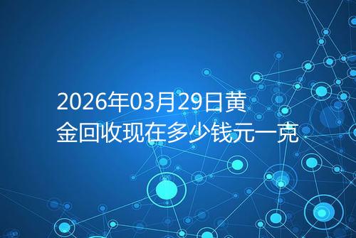 2026年03月29日黄金回收现在多少钱元一克