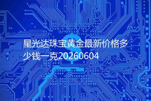 星光达珠宝黄金最新价格多少钱一克20260604