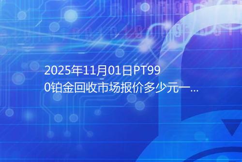 2025年11月01日PT990铂金回收市场报价多少元一克